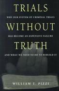 Trials Without Truth Why Our System of Criminal Trials Has Become an Expensive Failure and What We Need to Do to Rebuild It cover
