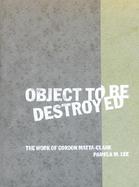 Object to Be Destroyed: The Work of Gordon Matta-Clark cover