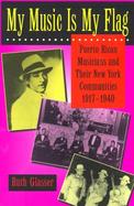 My Music Is My Flag Puerto Rican Musicians and Their New York Communities, 1917-1940 cover