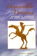 Impossible Dreams Rationality, Integrity and Moral Imagination cover
