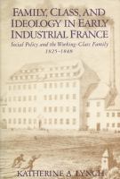 Family, Class, and Ideology in Early Industrial France Social Policy and the Working-Class Family, 1825-1848 cover