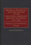 Franklin Roosevelt and the Origins of the Canadian-American Security Alliance, 1933-1945 Necessary, but Not Necessary Enough cover