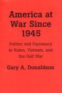 America at War Since 1945 Politics and Diplomacy in Korea, Vietnam, and the Gulf War cover