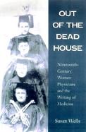 Out of the Dead House Nineteenth-Century Women Physicians and the Writing of Medicine cover