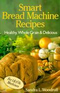 Smart Bread Machine Recipes: Healthy, Whole Grain and Delicious cover