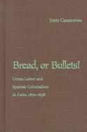 Bread, or Bullets!: Urban Labor and Spanish Colonialism in Cuba, 1850-1898 cover
