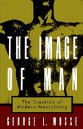 The Image of Man The Creation of Modern Masculinity cover