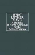 What Luther Says A Practical In-Home Anthology for the Active Christian cover