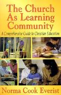 The Church As Learning Community A Comprehensive Guide to Christian Education cover