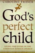 God's Perfect Child: Living and Dying in the Christian Science Church cover