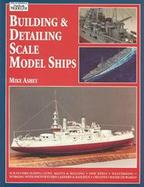 Building & Detailing Scale Model Ships: The Complete Guide to Building, Detailing, Scratchbuilding, and Modifying Scale Model Ships cover