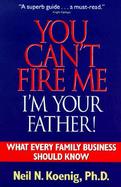 You Can't Fire Me I'm Your Father: What Every Family Business Should Know cover