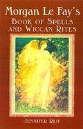 Morgan Le Fay's Book of Spells and Wiccan Rites cover