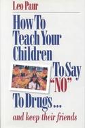 How to Teach Your Children to Say No to Drugs and Keep Their Friends cover