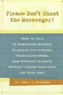 Please Don't Shoot the Messenger!: How to Talk to Demanding Bosses, Clueless Colleaques, Tough Customers, and Difficult Clients Without Losing Your Co cover