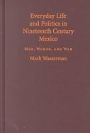 Everyday Life and Politics in Nineteenth Century Mexico Men, Women, and War cover