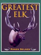 Greatest Elk: A Complete Historical and Illustrated Record of North America's Biggest Elk cover