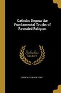 Catholic Dogma the Fundamental Truths of Revealed Religion cover