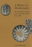A History of Metallography The Development of Ideas on the Structure of Metals Before 1890 cover