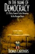 In the Name of Democracy: U.S. Policy Toward Latin American in the Reagan Years cover