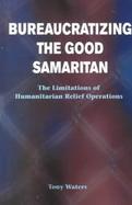 Bureaucratizing the Good Samaritan The Limitations to Humanitarian Relief Operation cover