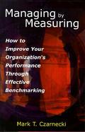 Managing by Measuring: How to Improve Your Organization's Performance Through Effective Benchmarking cover