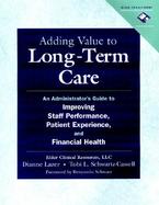 Adding Value to Long-Term Care: An Administrator's Guide to Improving Staff Performance, Patient Experience, and Financial Health cover