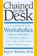 Chained to the Desk A Guidebook for Workaholics, Their Partners and Children, and the Clinicians Who Treat Them cover