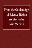 From the Golden Age of Science Fiction Six Stories by Sam Merwin cover