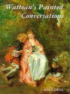 Watteau's Painted Conversations Art, Literature, and Talk in Seventeenth- And Eighteenth-Century France cover