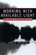 Working with Available Light: A Family's World After Violence cover