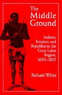 The Middle Ground Indians, Empires, and Republics in the Great Lakes Region, 1650-1815 cover