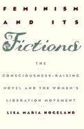 Feminism and Its Fictions The Consciousness-Raising Novel and the Women's Liberation Movement cover