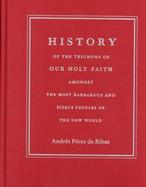 History of the Triumphs of Our Holy Faith Amongst the Most Barbarous and Fierce Peoples of the New World cover