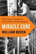 Miracle Cure : The Creation of Antibiotics and the Birth of Modern Medicine cover