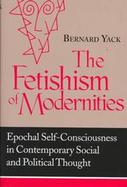 The Fetishism of Modernities Epochal Self-Consciousness in Contemporary Social and Political Thought cover
