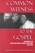 Common Witness to the Gospel Documents on Anglican - Roman Catholic Relations, 1983-1995 cover