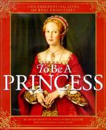 To Be a Princess: The Fascinating Lives of Real Princesses cover