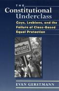 The Constitutional Underclass Gays, Lesbians, and the Failure of Class-Based Equal Protection cover