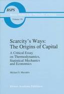 Scarcity's Ways The Origins of Capital  A Critical Essay on Thermodynamics, Statistical Mechanics and Economics cover