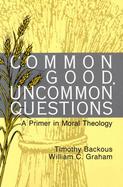 Common Good, Uncommon Questions A Primer in Moral Theology cover