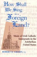 How Shall We Sing in a Foreign Land?: Music of Irish-Catholic Immigrants in the Antebellum United States cover