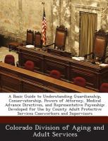 A Basic Guide to Understanding Guardianship, Conservatorship, Powers of Attorney, Medical Advance Directives, and Representative Payeeship : Developed cover