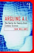 Arguing A. I. The Battle for Twenty-First Century Science cover