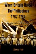 When Britain Ruled the Philippines 1762-1764 The Story of the 18th Century British Invasion of the Philippines During the Seven Years War cover