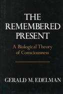 The Remembered Present: A Biological Theory of Consciousness cover