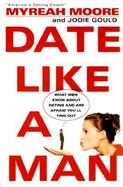 Date Like a Man What Men Know About Dating and Are Afraid You'll Find Out cover