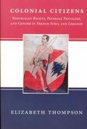 Colonial Citizens Republican Rights, Paternal Privilege, and Gender in French Syria and Lebanon cover