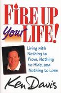 Fire Up Your Life! Living With Nothing to Prove, Nothing to Hide, and Nothing to Lose cover