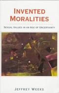 Invented Moralities: Sexual Values in an Age of Uncertainty cover